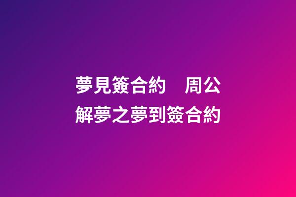 夢見簽合約　周公解夢之夢到簽合約